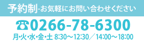 予約制-お気軽にお問い合わせください。電話0266-78-6300
月・火・水・金・土 8：30～12：30／14：00～18：00